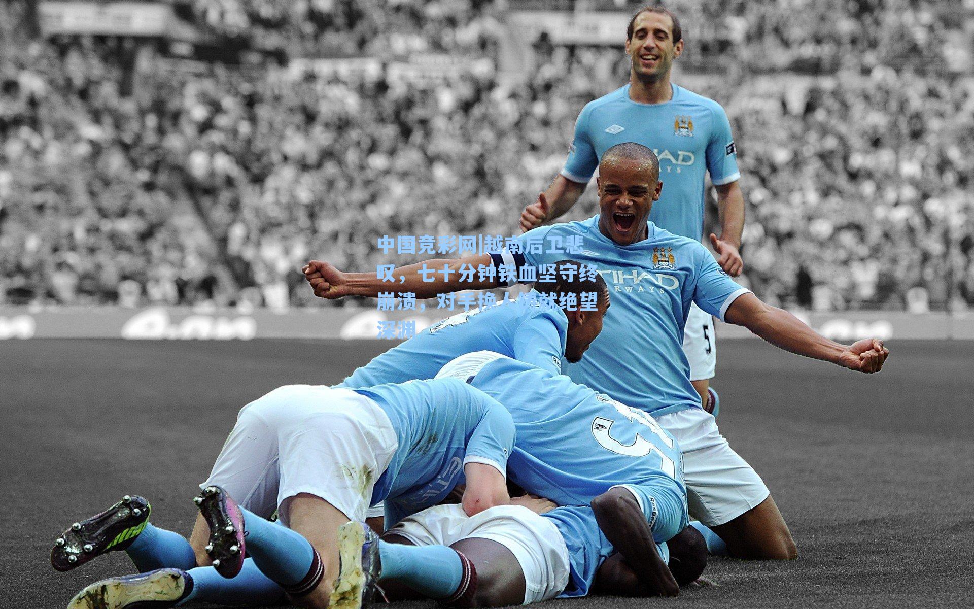 中国竞彩网|越南后卫悲叹，七十分钟铁血坚守终崩溃，对手换人铸就绝望深渊