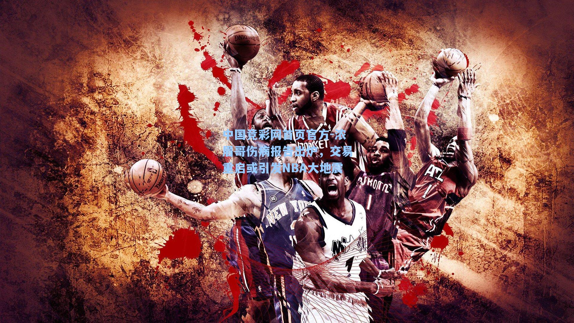 中国竞彩网首页官方-浓眉哥伤病报告出炉，交易重启或引发NBA大地震