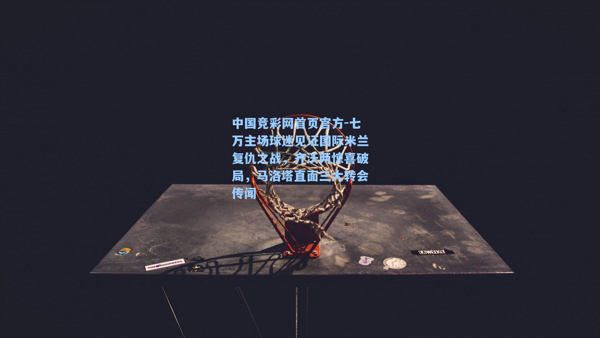 七万主场球迷见证国际米兰复仇之战，齐沃两惊喜破局，马洛塔直面三大转会传闻