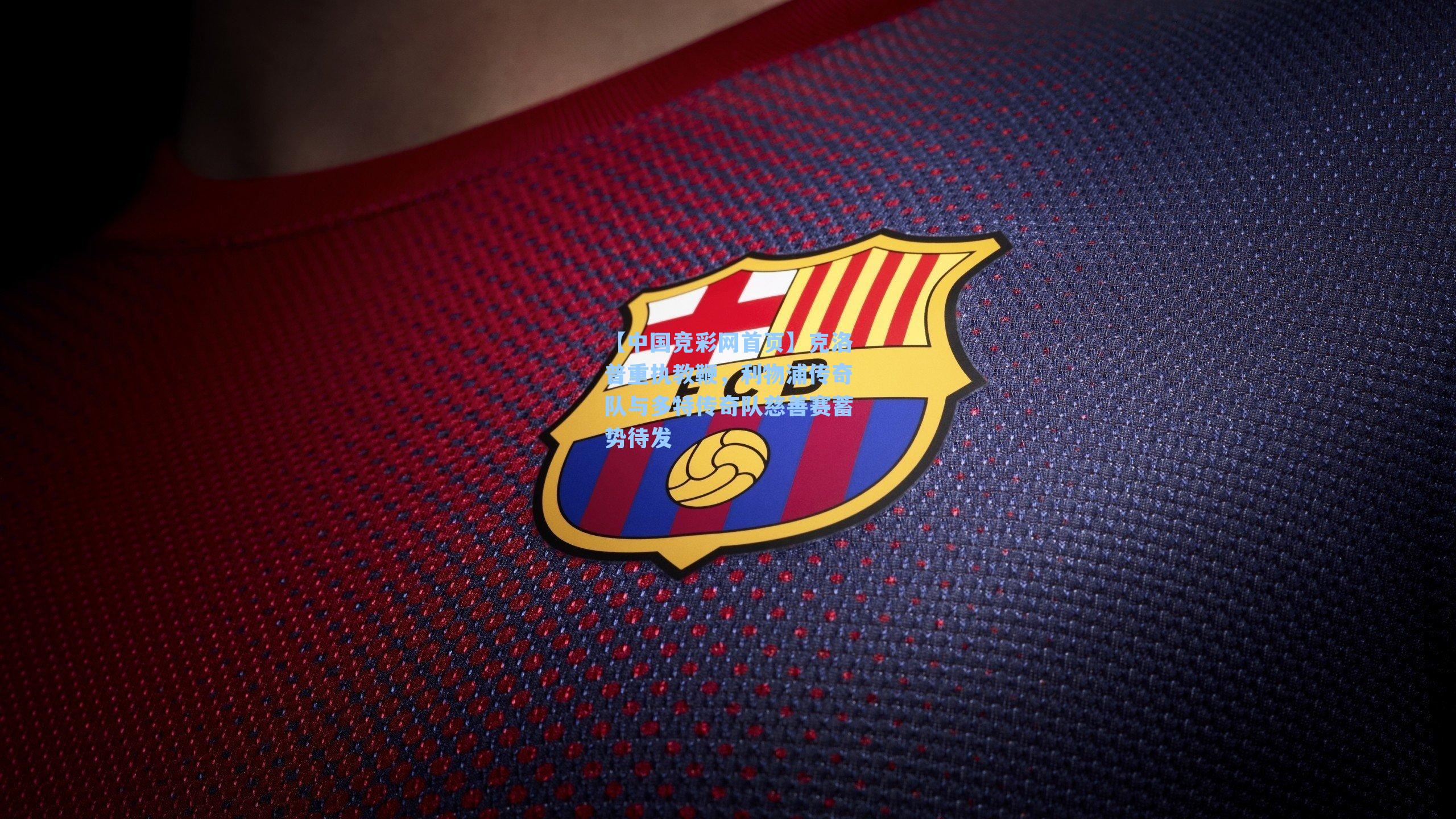 【中国竞彩网首页】克洛普重执教鞭，利物浦传奇队与多特传奇队慈善赛蓄势待发