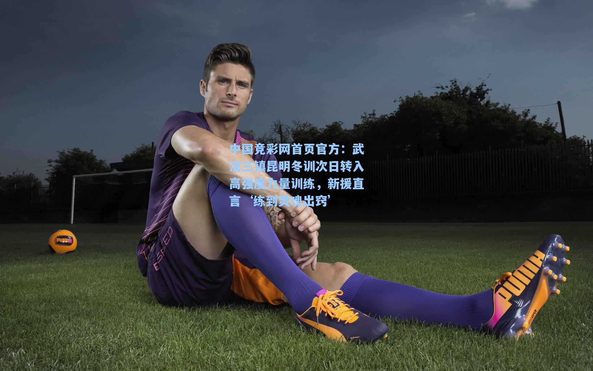 武汉三镇昆明冬训次日转入高强度力量训练，新援直言‘练到灵魂出窍’