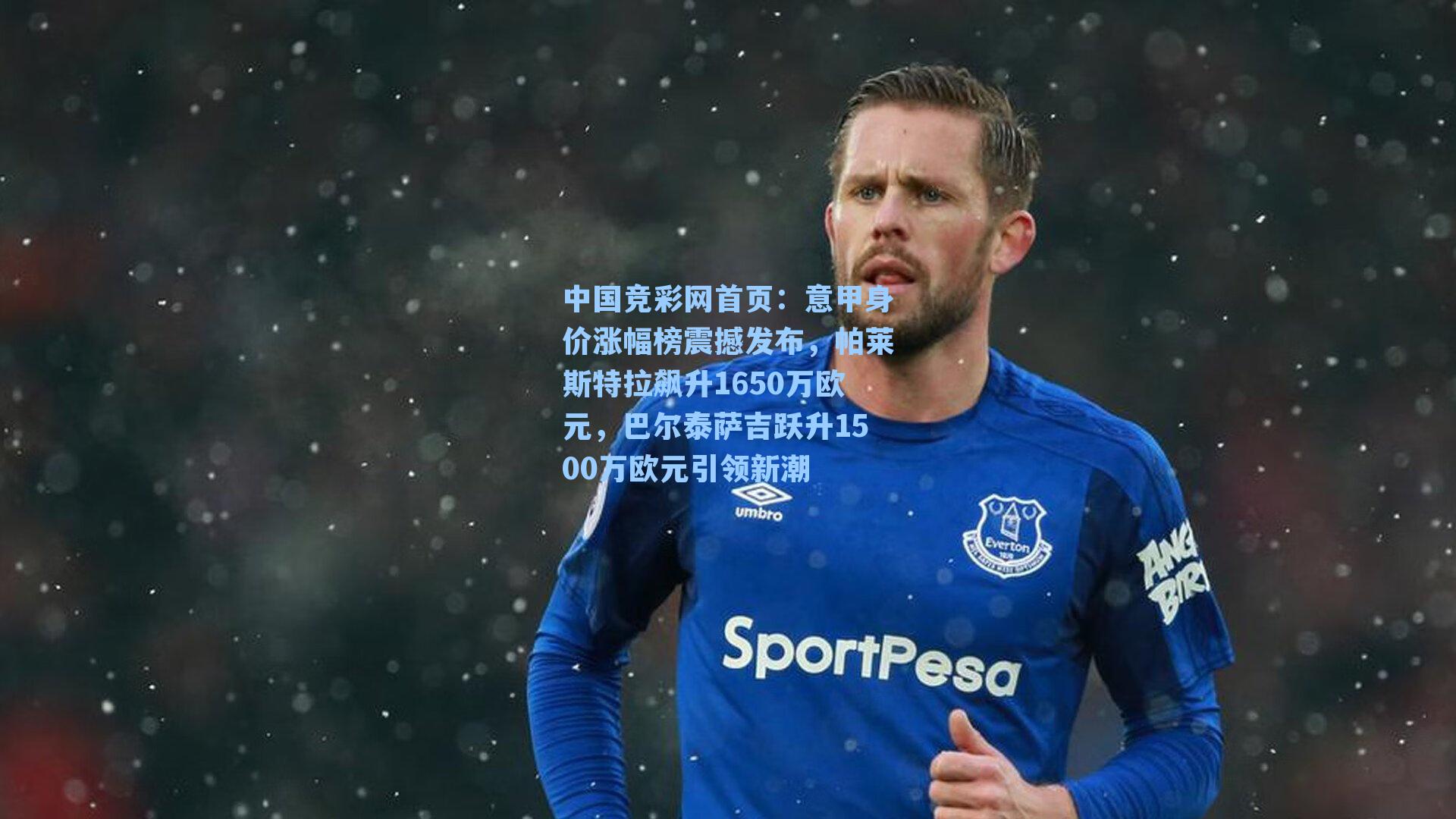 意甲身价涨幅榜震撼发布,帕莱斯特拉飙升1650万欧元,巴尔泰萨吉跃升1500万欧元引领新潮