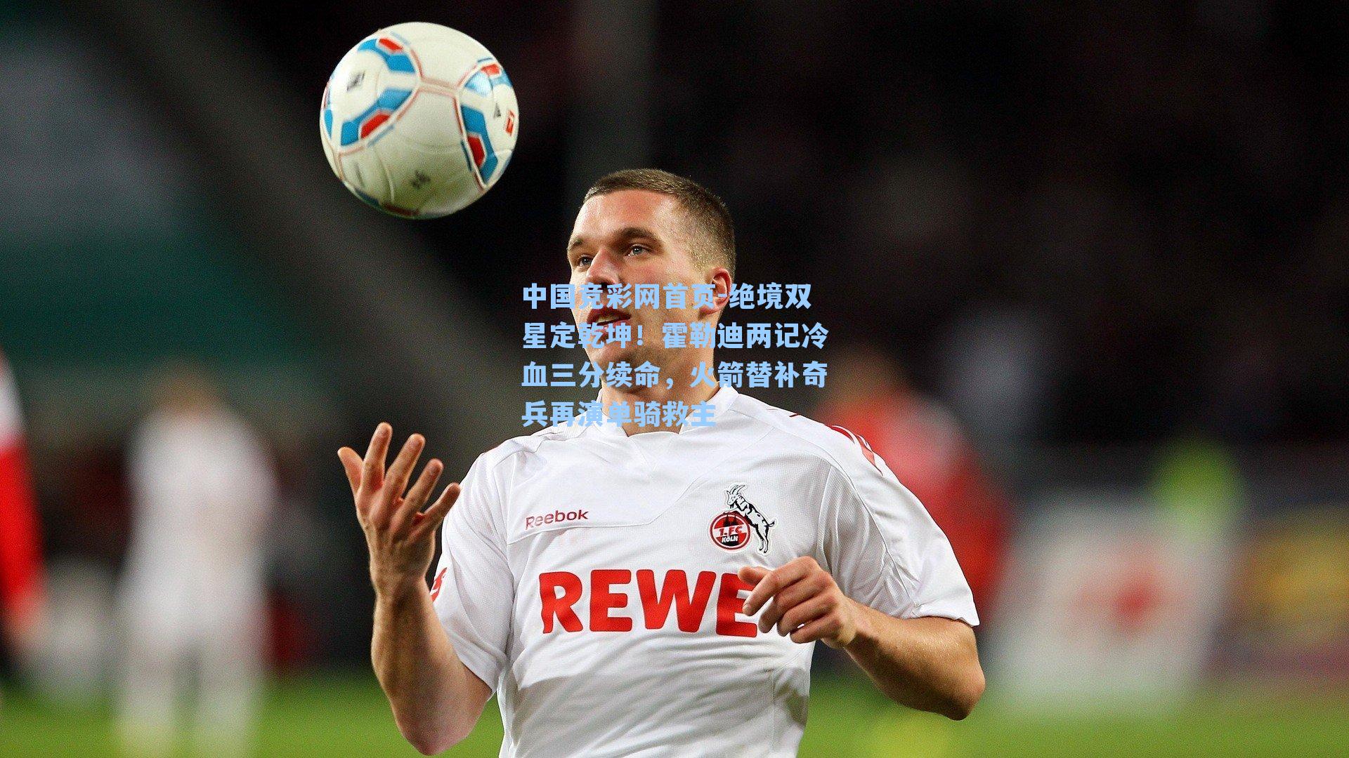 中国竞彩网首页-绝境双星定乾坤！霍勒迪两记冷血三分续命，火箭替补奇兵再演单骑救主