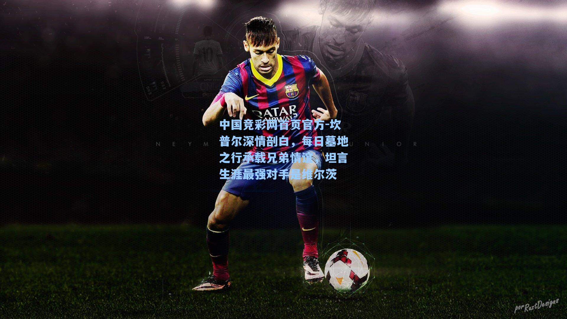 坎普尔深情剖白，每日墓地之行承载兄弟情谊，坦言生涯最强对手是维尔茨