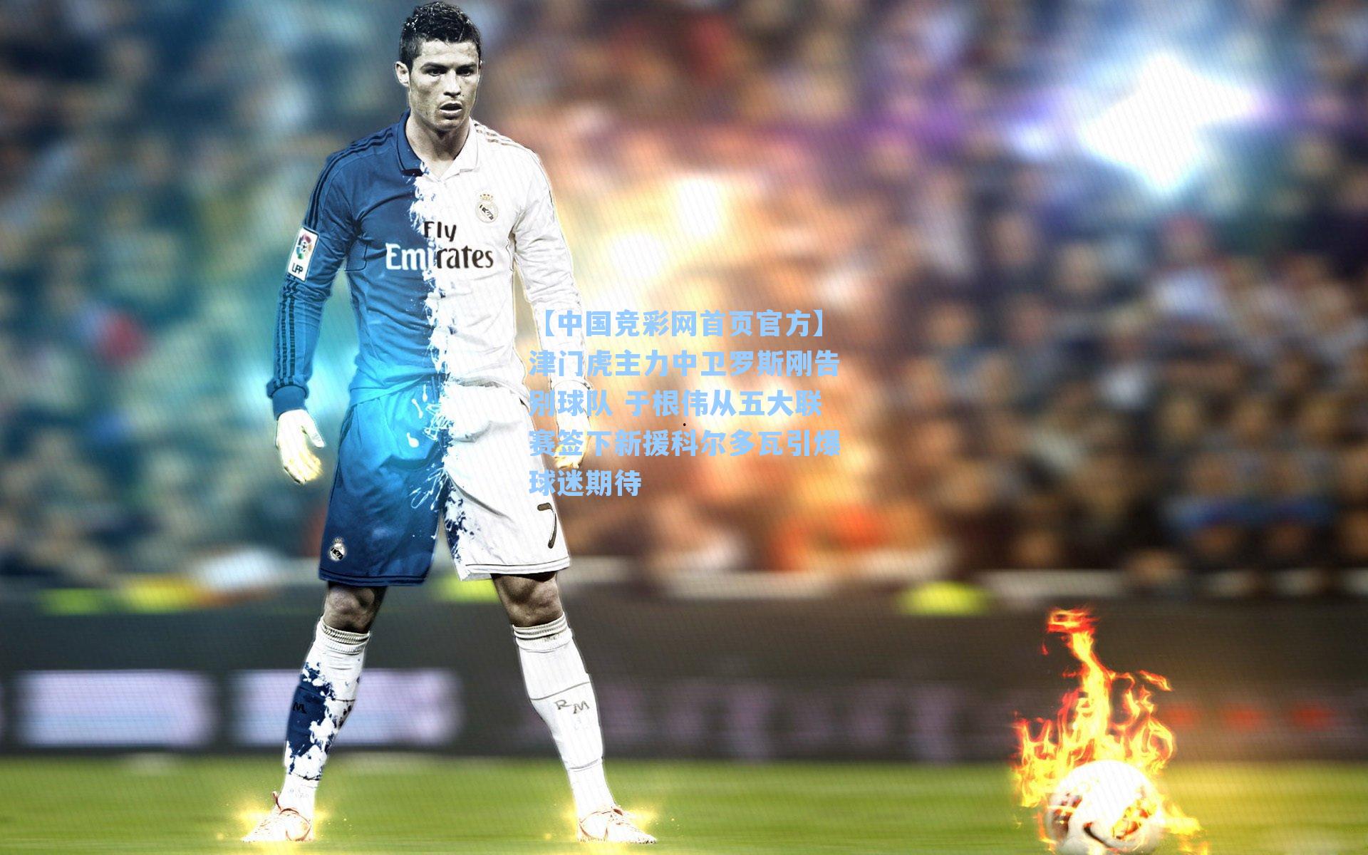 【中国竞彩网首页官方】津门虎主力中卫罗斯刚告别球队 于根伟从五大联赛签下新援科尔多瓦引爆球迷期待