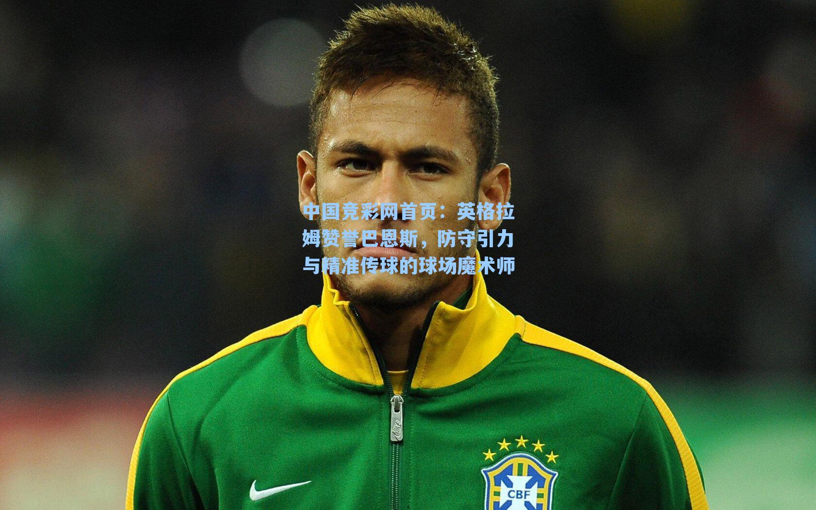 中国竞彩网首页：英格拉姆赞誉巴恩斯，防守引力与精准传球的球场魔术师