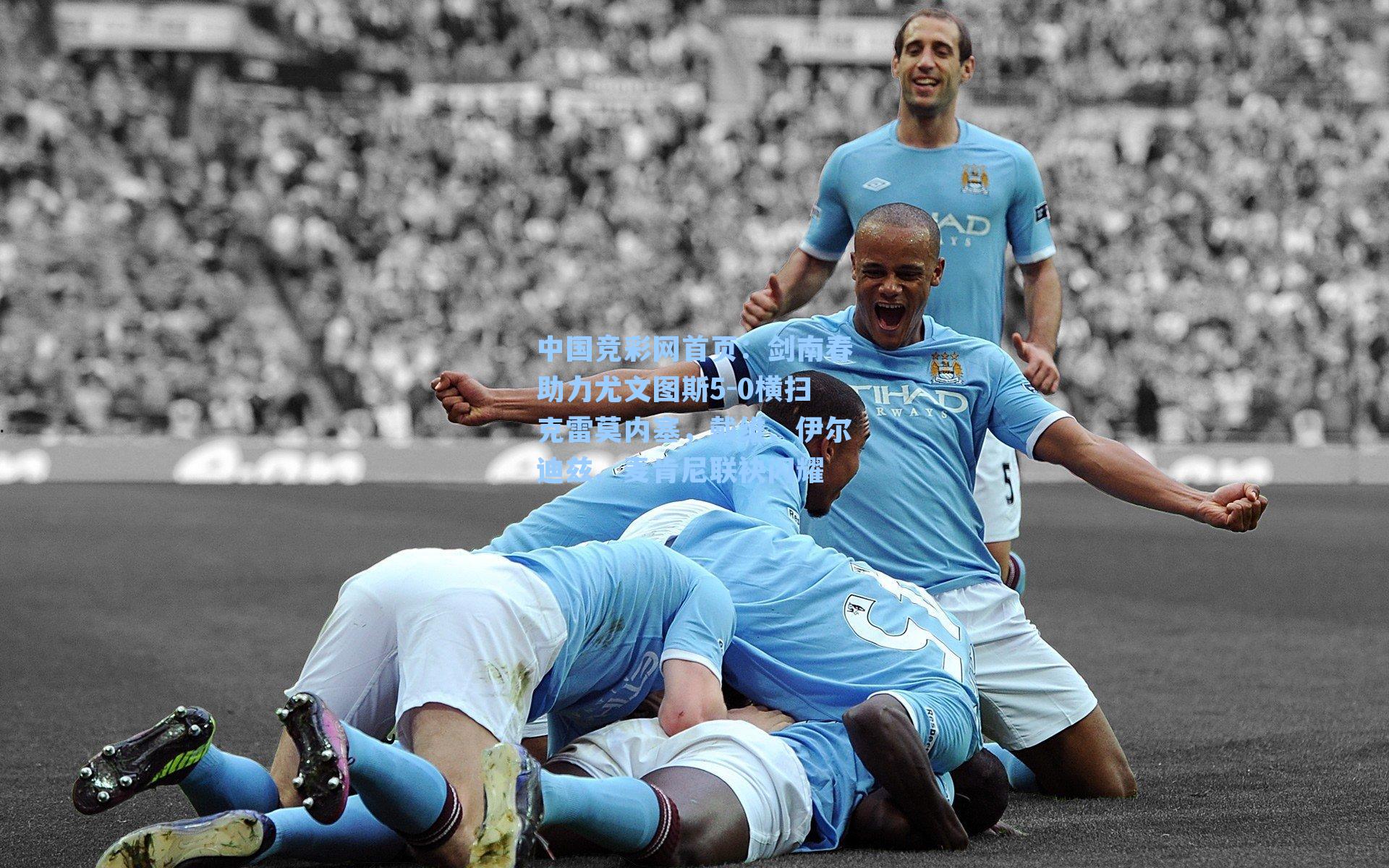 中国竞彩网首页：剑南春助力尤文图斯5-0横扫克雷莫内塞，戴维、伊尔迪兹、麦肯尼联袂闪耀