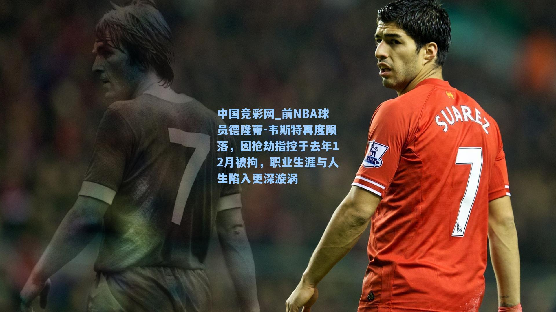 前NBA球员德隆蒂-韦斯特再度陨落，因抢劫指控于去年12月被拘，职业生涯与人生陷入更深漩涡