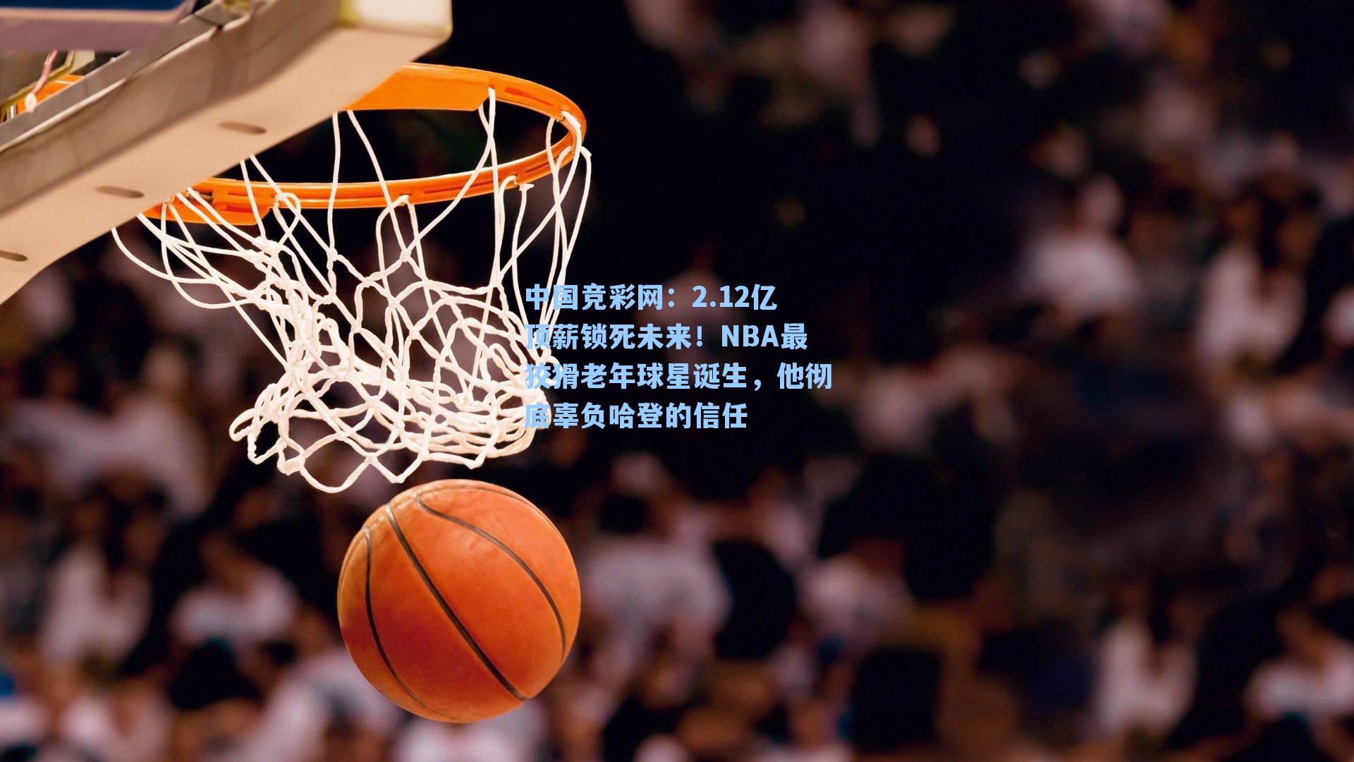 2.12亿顶薪锁死未来！NBA最狡猾老年球星诞生，他彻底辜负哈登的信任