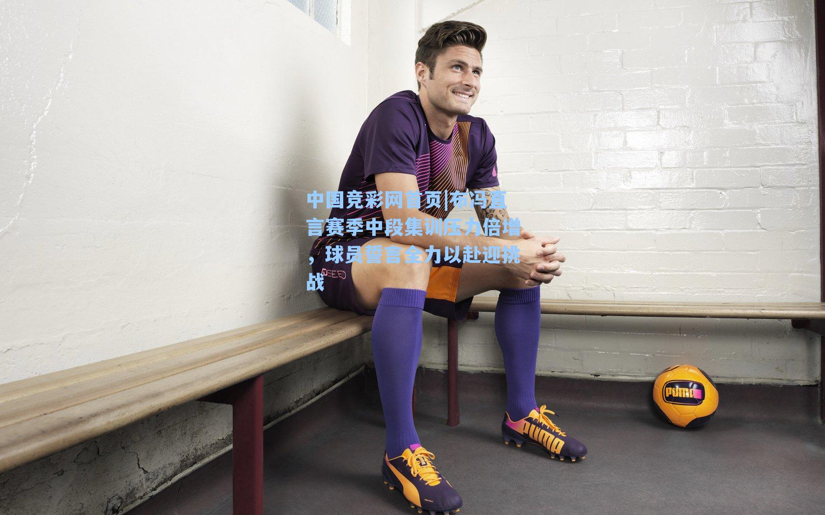 布冯直言赛季中段集训压力倍增，球员誓言全力以赴迎挑战