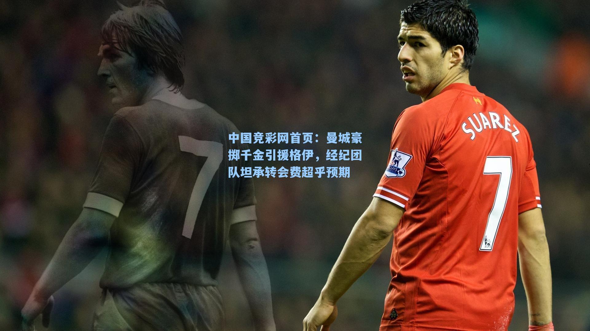 中国竞彩网首页：曼城豪掷千金引援格伊，经纪团队坦承转会费超乎预期