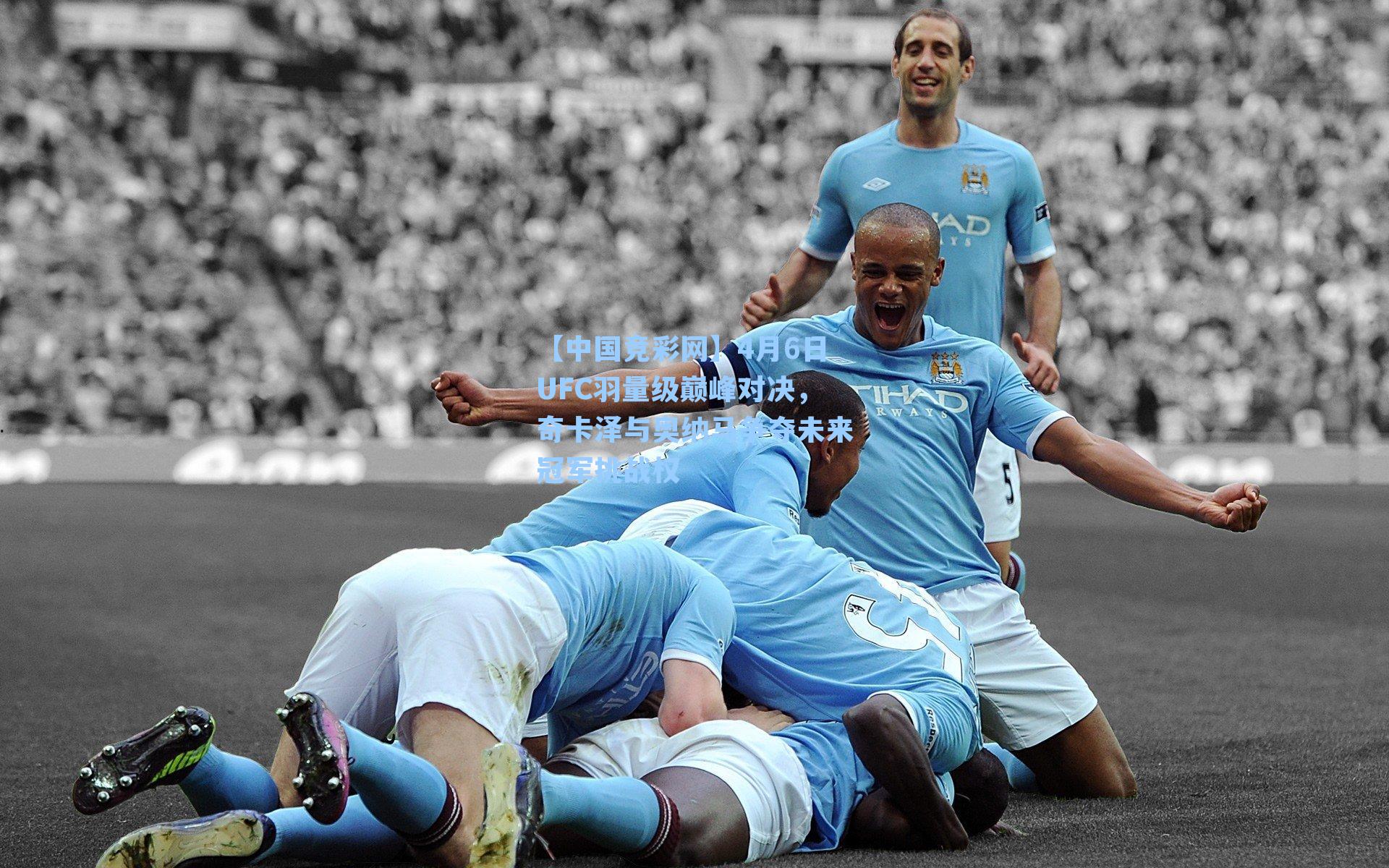 【中国竞彩网】4月6日UFC羽量级巅峰对决，奇卡泽与奥纳马争夺未来冠军挑战权