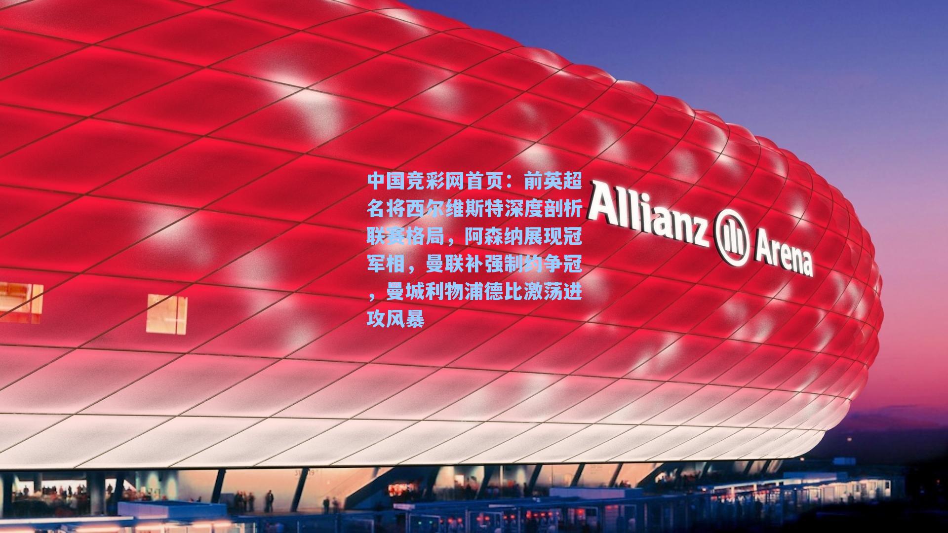 中国竞彩网首页：前英超名将西尔维斯特深度剖析联赛格局，阿森纳展现冠军相，曼联补强制约争冠，曼城利物浦德比激荡进攻风暴