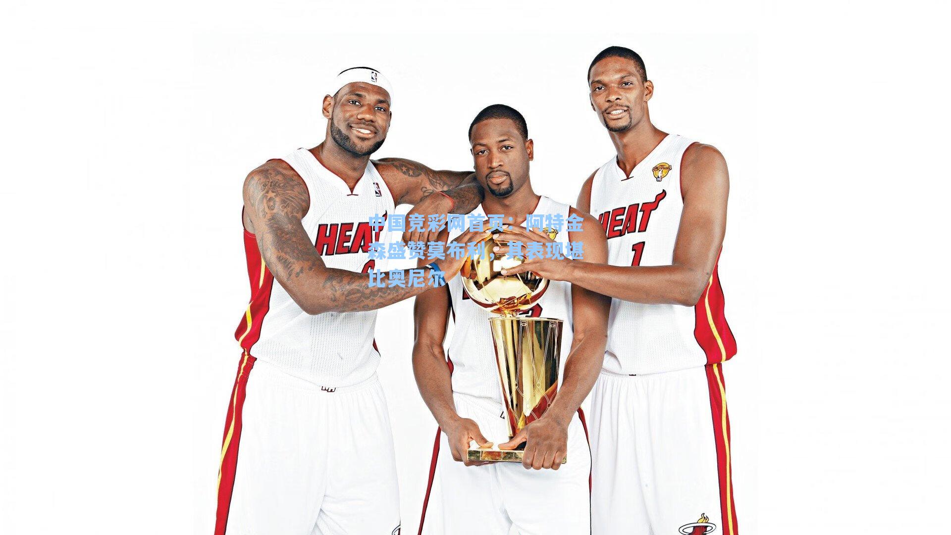 中国竞彩网首页：阿特金森盛赞莫布利，其表现堪比奥尼尔